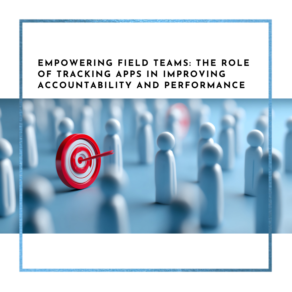 Empowering Field Teams: The Role of Tracking Apps in Improving Accountability and Performance