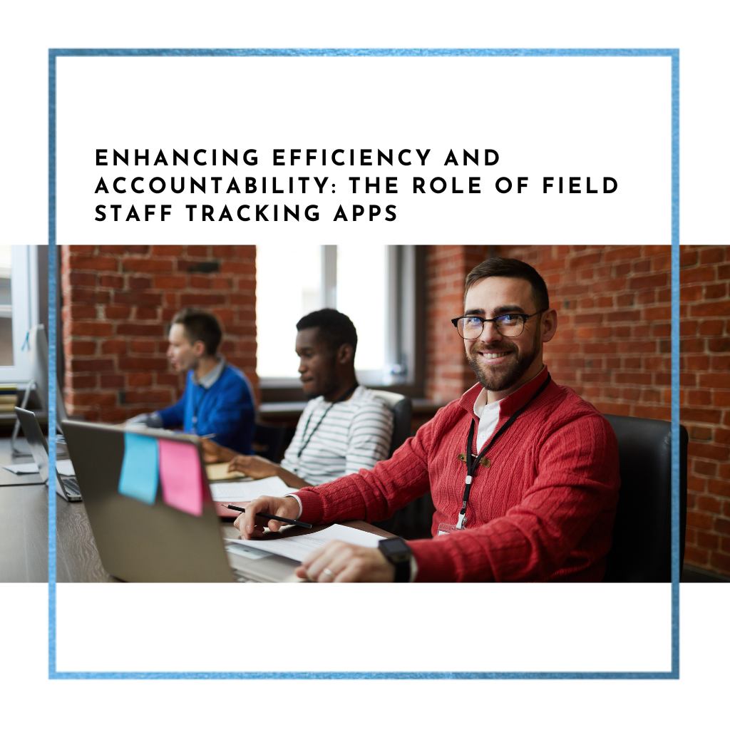 Enhancing Efficiency and Accountability: The Role of Field Staff Tracking Apps