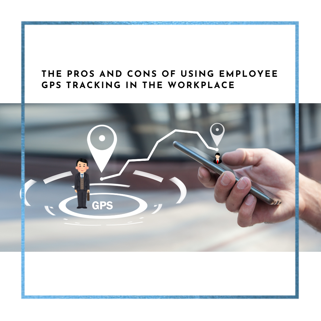 The pros and cons of using employee gps tracking in the workplace