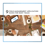 9 Field Management Application Hacks for Busy Teams